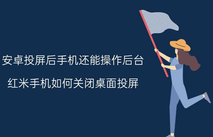 安卓投屏后手机还能操作后台 红米手机如何关闭桌面投屏？